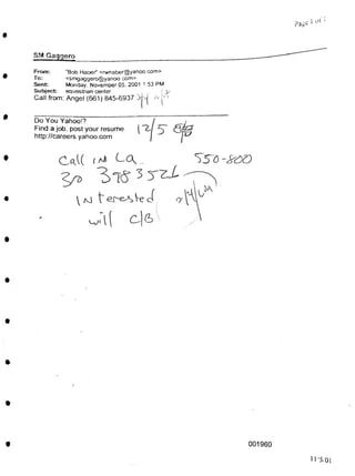 1 ot 1
page
SM Gaqgero
S57J -^250
001960
U'5,01
Do You Yahoo!?
Find a job, post your resume,
http://careers.yahoo com
From:
To:
Sent
Subject
Call from:
c/1 ( C-l &
"Bob Haoer" <rwhaber@yahco.com>
<smgaggero@yanoo com>
Monday. November 05. 2001 1:53 PM
equestrian center >
Angel (661) B45-6937 • v
V
 M t Ve J
 