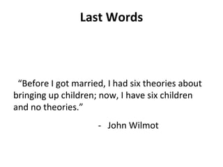 Last Words
“Before I got married, I had six theories about
bringing up children; now, I have six children
and no theories.”
- John Wilmot
 