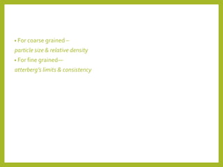 • For coarse grained –
particle size & relative density
• For fine grained—
atterberg’s limits & consistency
 