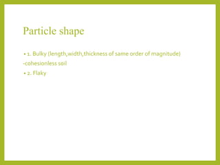 Particle shape
• 1. Bulky (length,width,thickness of same order of magnitude)
-cohesionless soil
• 2. Flaky
 