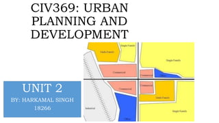 CIV369: URBAN
PLANNING AND
DEVELOPMENT
UNIT 2
BY: HARKAMAL SINGH
18266
 