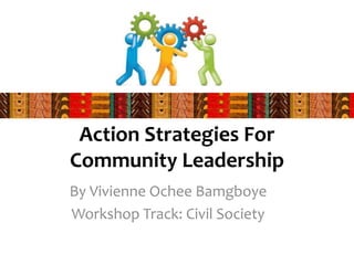 Action Strategies For
Community Leadership
By Vivienne Ochee Bamgboye
Workshop Track: Civil Society
 