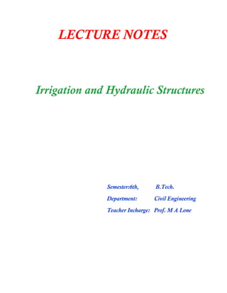 LECTURE NOTES
Irrigation and Hydraulic Structures
Semester:6th, B.Tech.
Department: Civil Engineering
Teacher Incharge: Prof. M A Lone
 