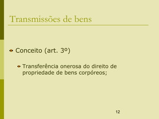 12
Transmissões de bens
Conceito (art. 3º)
Transferência onerosa do direito de
propriedade de bens corpóreos;
 