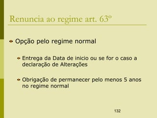 132
Renuncia ao regime art. 63º
Opção pelo regime normal
Entrega da Data de inicio ou se for o caso a
declaração de Alterações
Obrigação de permanecer pelo menos 5 anos
no regime normal
 