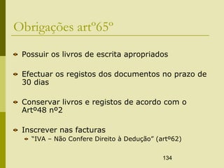 134
Obrigações artº65º
Possuir os livros de escrita apropriados
Efectuar os registos dos documentos no prazo de
30 dias
Conservar livros e registos de acordo com o
Artº48 nº2
Inscrever nas facturas
“IVA – Não Confere Direito à Dedução” (artº62)
 