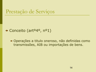 14
Prestação de Serviços
Conceito (artº4º, nº1)
Operações a titulo oneroso, não definidas como
transmissões, AIB ou importações de bens.
 