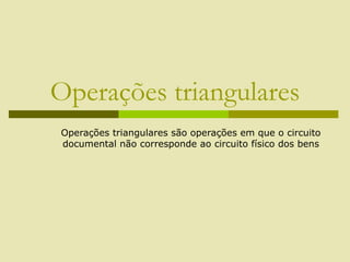 Operações triangulares
Operações triangulares são operações em que o circuito
documental não corresponde ao circuito físico dos bens
 