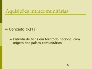 17
Aquisições intracomunitárias
Conceito (RITI)
Entrada de bens em território nacional com
origem nos países comunitários
 