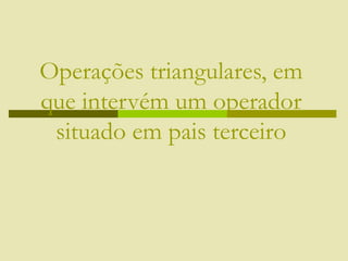Operações triangulares, em
que intervém um operador
situado em pais terceiro
 