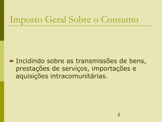 2
Imposto Geral Sobre o Consumo
Incidindo sobre as transmissões de bens,
prestações de serviços, importações e
aquisições intracomunitárias.
 