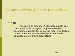 200
Principio de tributação  no país de destino
Nota:
Considera-se data da 1ª utilização aquela que
constar do titulo de registo de propriedade ou
documento equivalente, ou na sua falta, a da factura
ou documento equivalente emitidos quando da
aquisição pelo primeiro proprietário
 