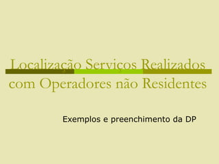 Localização Serviços Realizados
com Operadores não Residentes
Exemplos e preenchimento da DP
 
