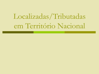 Localizadas/Tributadas
em Território Nacional
 