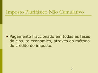 3
Imposto Plurifásico Não Cumulativo
Pagamento fraccionado em todas as fases
do circuito económico, através do método
do crédito do imposto.
 