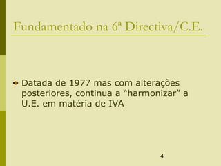 4
Fundamentado na 6ª Directiva/C.E.
Datada de 1977 mas com alterações
posteriores, continua a “harmonizar” a
U.E. em matéria de IVA
 