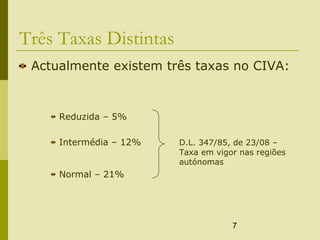 7
Três Taxas Distintas
Actualmente existem três taxas no CIVA:
Reduzida – 5%
Intermédia – 12% D.L. 347/85, de 23/08 –
Taxa em vigor nas regiões
autónomas
Normal – 21%
 