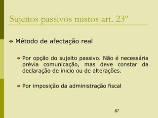 87
Sujeitos passivos mistos art. 23º
Método de afectação real
Por opção do sujeito passivo. Não é necessária
prévia comunicação, mas deve constar da
declaração de inicio ou de alterações.
Por imposição da administração fiscal
 