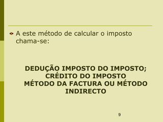 9
A este método de calcular o imposto
chama-se:
DEDUÇÃO IMPOSTO DO IMPOSTO;
CRÉDITO DO IMPOSTO
MÉTODO DA FACTURA OU MÉTODO
INDIRECTO
 