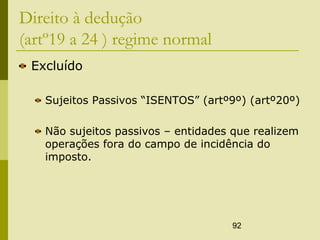 92
Direito à dedução
(artº19 a 24 ) regime normal
Excluído
Sujeitos Passivos “ISENTOS” (artº9º) (artº20º)
Não sujeitos passivos – entidades que realizem
operações fora do campo de incidência do
imposto.
 