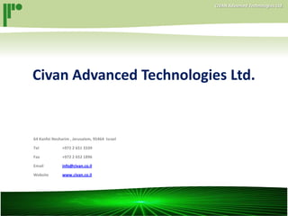 CIVAN Advanced Technologies Ltd.CIVAN Advanced Technologies Ltd.
Civan Advanced Technologies Ltd.
64 Kanfei Nesharim , Jerusalem, 95464 Israel
Tel +972 2 651 3339
Fax +972 2 652 1896
Email info@civan.co.il
Website www.civan.co.il
 