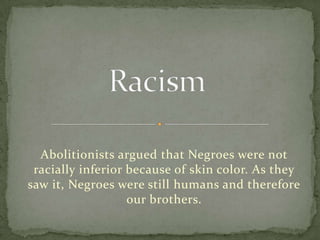 Abolitionists argued that Negroes were not
 racially inferior because of skin color. As they
saw it, Negroes were still humans and therefore
                   our brothers.
 