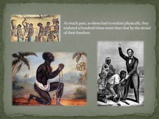 As much pain, as slaves had to endure physically, they
endured a hundred times more than that by the denial
of their freedom.
 