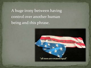 A huge irony between having
control over another human
being and this phrase.




               “all men are created equal”
 