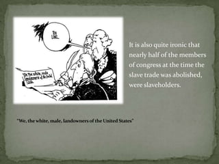 It is also quite ironic that
                                                   nearly half of the members
                                                   of congress at the time the
                                                   slave trade was abolished,
                                                   were slaveholders.




“We, the white, male, landowners of the United States”
 