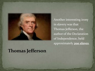 Another interesting irony
                   in slavery was that
                   Thomas Jefferson, the
                   author of the Declaration
                   of Independence, held
                   approximately 200 slaves.

Thomas Jefferson
 