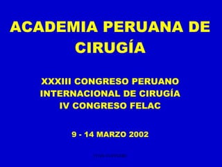 ACADEMIA PERUANA DE CIRUGÍA XXXIII CONGRESO PERUANO INTERNACIONAL DE CIRUGÍA IV CONGRESO FELAC 9 - 14 MARZO 2002 