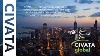 CIVATAglobal - the worldwide organisation
representing all stakeholders in the Advanced
Air Mobility sector from smart cities and
urban communities to industry
 