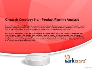 Civatech Oncology Inc. - Product Pipeline Analysis
Market Research Reports Distributor - Aarkstore.com have vast database on market research reports, company
financials, company profiles, SWOT analysis, company report, company statistics, strategy review, industry
report, industry research to provide excellent and innovative service to our report buyers.

Aarkstore.com have very interactive search feature to browse across more than 2,50,000 business industry
reports. We are built on the premise that reading is valuable, capable of stirring emotions and firing the
imagination. Whether you're looking for new market research report product trends or competitive industry
analysis of a new or existing market, Aarkstore.com has the best resource offerings and the expertise to make
sure you get the right product every time.
 