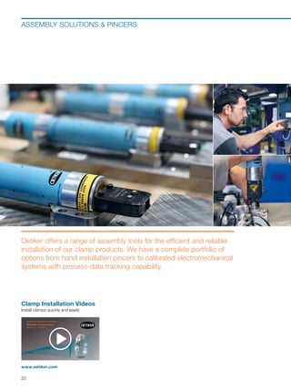 Reliable Connections.
Made by Oetiker.
www.oetiker.com
Clamp Installation Videos
Install clamps quickly and easily
ASSEMBLY SOLUTIONS  PINCERS
Oetiker offers a range of assembly tools for the efficient and reliable
installation of our clamp products. We have a complete portfolio of
options from hand installation pincers to calibrated electromechanical
systems with process-data tracking capability.
22
 