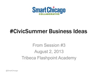 #CivicSummer Business Ideas
From Session #3
August 2, 2013
Tribeca Flashpoint Academy
@SmartChicago
 