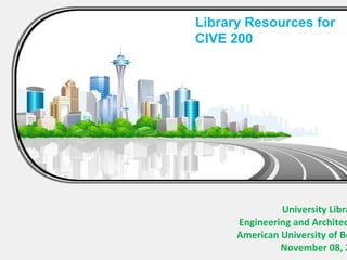 Library Resources for
CIVE 200




               University Libra
      Engineering and Architec
      American University of Be
               November 08, 2
 