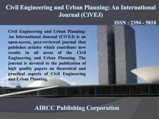 Civil Engineering and Urban Planning:
An International Journal (CiVEJ) is an
open-access, peer-reviewed journal that
publishes articles which contribute new
results in all areas of the Civil
Engineering and Urban Planning. The
journal is devoted to the publication of
high quality papers on theoretical and
practical aspects of Civil Engineering
and Urban Planning.
 