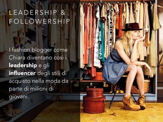 L E A D E R S H I P &
F O L L O W E R S H I P
I fashion blogger come
Chiara diventano così i
leadership e gli
inﬂuencer degli stili di
acquisto nella moda da
parte di milioni di
giovani.
 