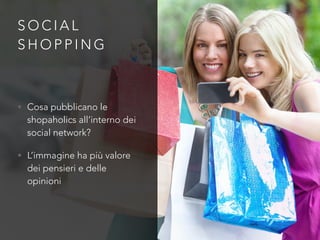 S O C I A L
S H O P P I N G
• Cosa pubblicano le
shopaholics all’interno dei
social network?
• L’immagine ha più valore
dei pensieri e delle
opinioni
 