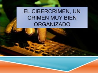 EL CIBERCRIMEN, UN
CRIMEN MUY BIEN
ORGANIZADO
 