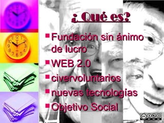 ¿ Qué es?
 Fundación   sin ánimo
  de lucro
 WEB 2.0

 civervoluntarios

 nuevas tecnologías

 Objetivo Social
 