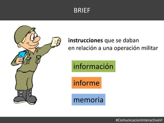 #ComunicacionInteractivaVI
BRIEF
instrucciones que se daban
en relación a una operación militar
información
informe
memoria
 