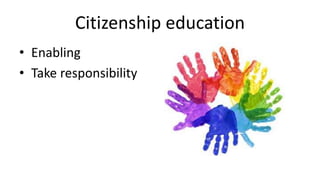 Citizenship education 
• Enabling 
• Take responsibility 
 