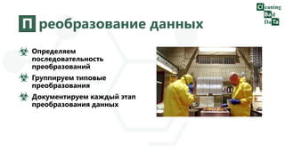 П реобразование данных
Определяем
последовательность
преобразований
Группируем типовые
преобразования
Документируем каждый этап
преобразования данных
 