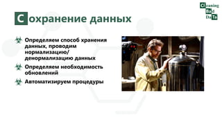С охранение данных
Определяем способ хранения
данных, проводим
нормализацию/
денормализацию данных
Определяем необходимость
обновлений
Автоматизируем процедуры
 