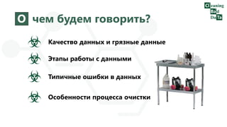 О чем будем говорить?
Качество данных и грязные данные
Этапы работы с данными
Типичные ошибки в данных
Особенности процесса очистки
 