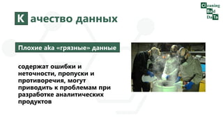 К ачество данных
Плохие aka «грязные» данные
содержат ошибки и
неточности, пропуски и
противоречия, могут
приводить к проблемам при
разработке аналитических
продуктов
 