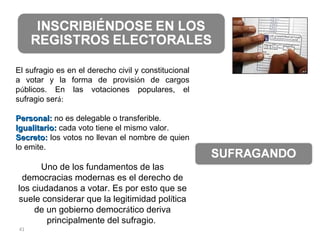 El sufragio es en el derecho civil y constitucional a votar y la forma de provisi ó n de cargos p ú blicos.  En las votaciones populares, el sufragio ser á: Personal:   no es delegable o transferible. Igualitario:  cada voto tiene el mismo valor. Secreto:  los votos no llevan el nombre de quien lo emite.  Uno de los fundamentos de las democracias modernas es el derecho de los ciudadanos a votar. Es por esto que   se suele considerar que la legitimidad pol í tica de un gobierno democr á tico deriva principalmente del sufragio.  