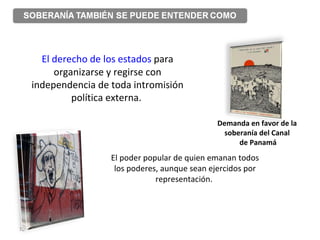 El derecho de los estados  para organizarse y regirse con independencia de toda intromisión política externa.  El poder popular de quien emanan todos los poderes, aunque sean ejercidos por representación.  Demanda en favor de la  soberanía del Canal  de Panamá 