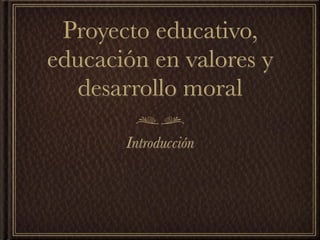 Proyecto educativo,
educación en valores y
   desarrollo moral

       Introducción
 